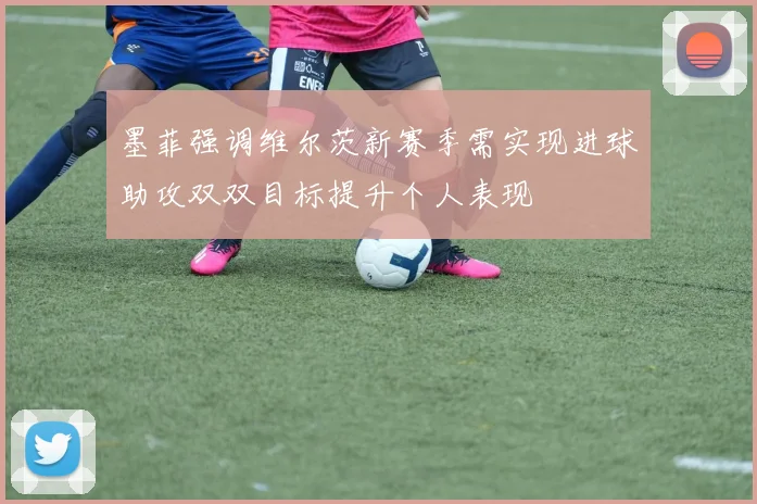墨菲强调维尔茨新赛季需实现进球助攻双双目标提升个人表现